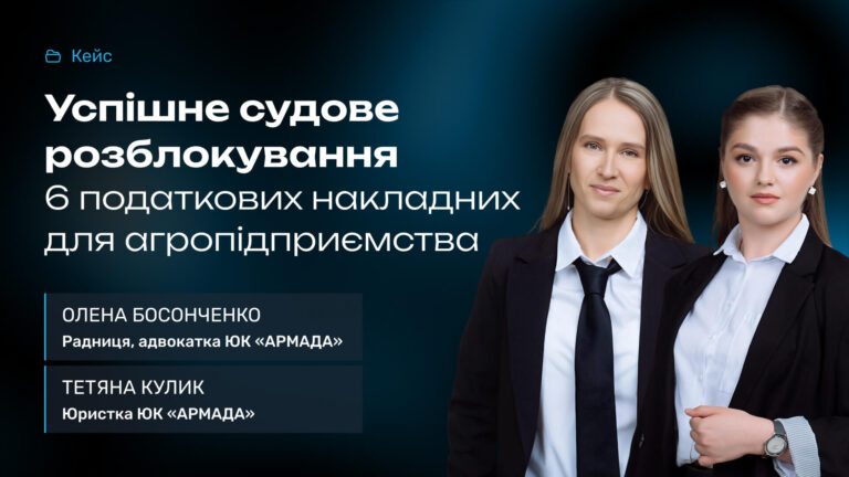 Кейс ЮК «АРМАДА»: успішне судове розблокування 6 податкових накладних для агропідприємства — Олена Босонченко та Тетяна Кулик.